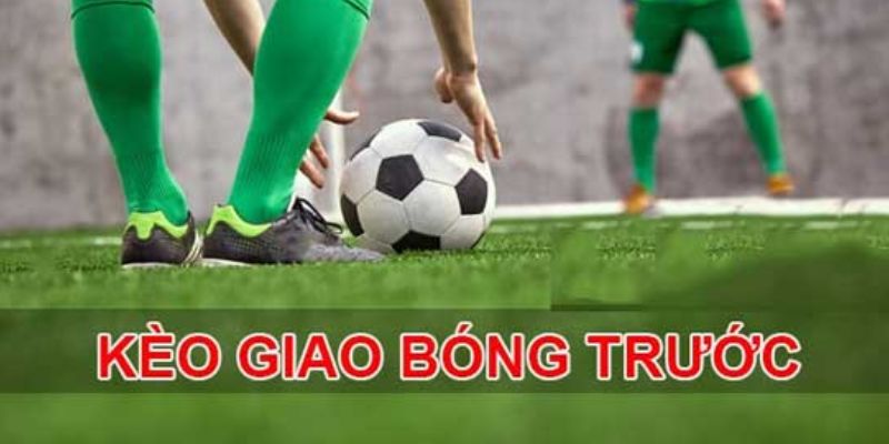 Thông tin cần biết về kèo giao bóng trước